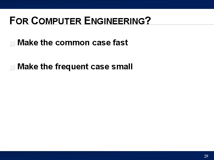 FOR COMPUTER ENGINEERING? Make the common case fast Make the frequent case small 29