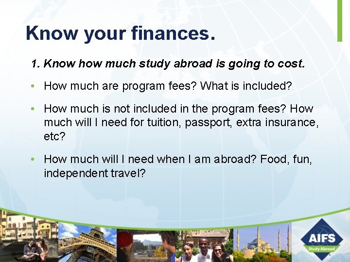 Know your finances. 1. Know how much study abroad is going to cost. •