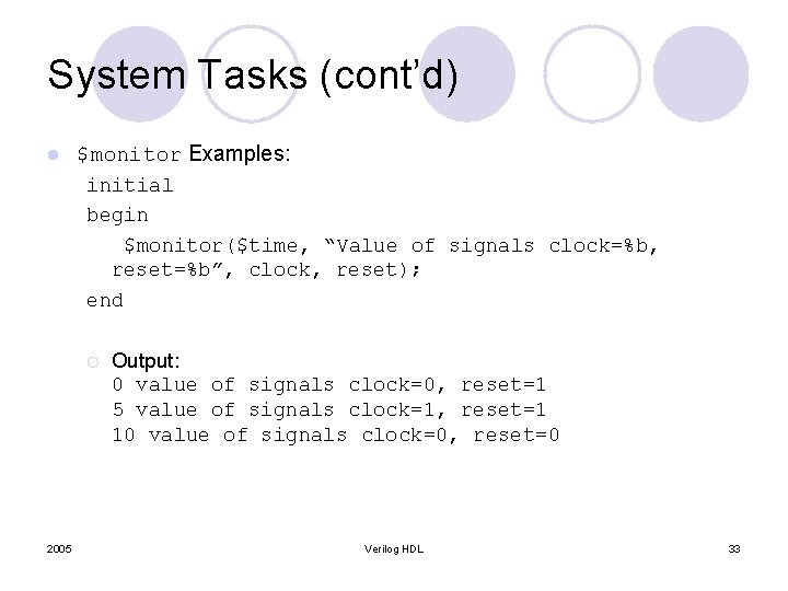 System Tasks (cont’d) l $monitor Examples: initial begin $monitor($time, “Value of signals clock=%b, reset=%b”, System Tasks (cont’d) l $monitor Examples: initial begin $monitor($time, “Value of signals clock=%b, reset=%b”,