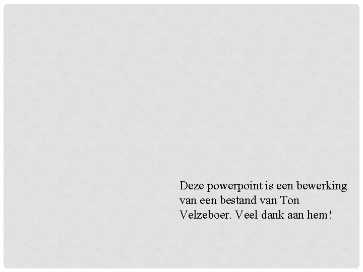 Deze powerpoint is een bewerking van een bestand van Ton Velzeboer. Veel dank aan Deze powerpoint is een bewerking van een bestand van Ton Velzeboer. Veel dank aan