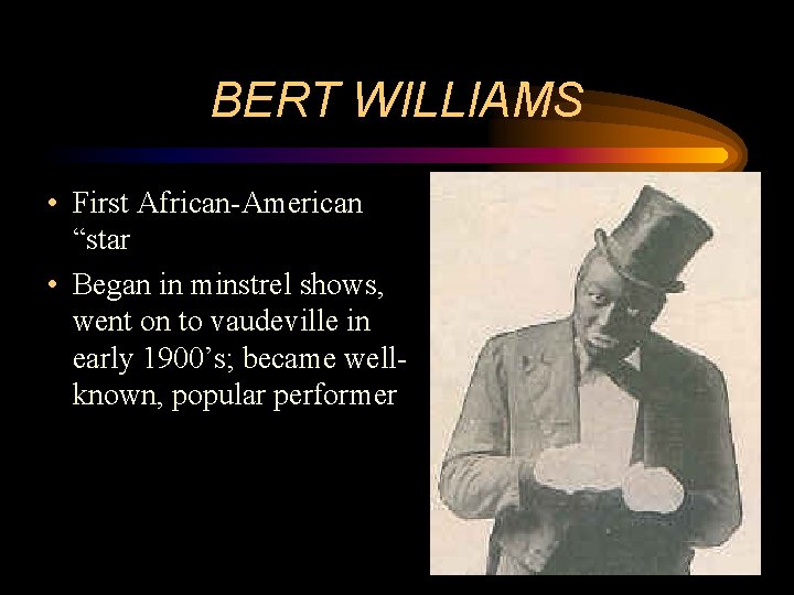 BERT WILLIAMS • First African-American “star • Began in minstrel shows, went on to