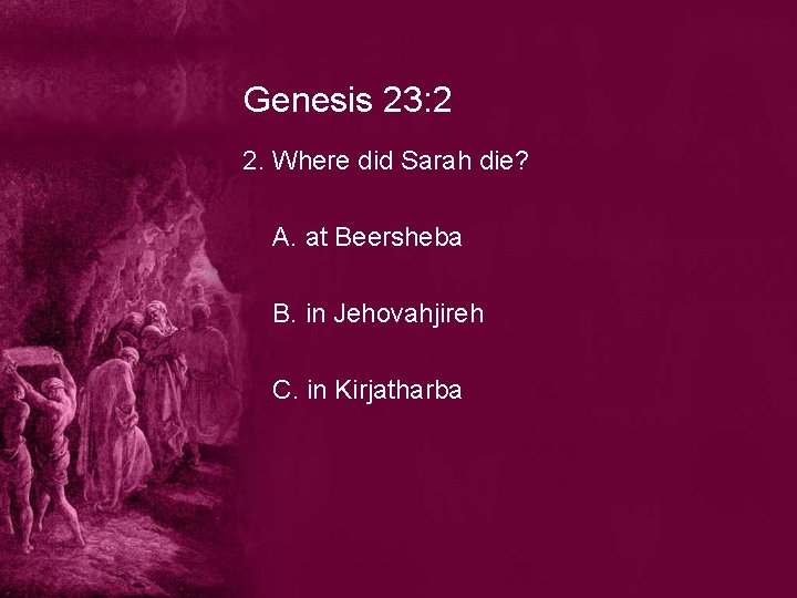 Genesis 23: 2 2. Where did Sarah die? A. at Beersheba B. in Jehovahjireh