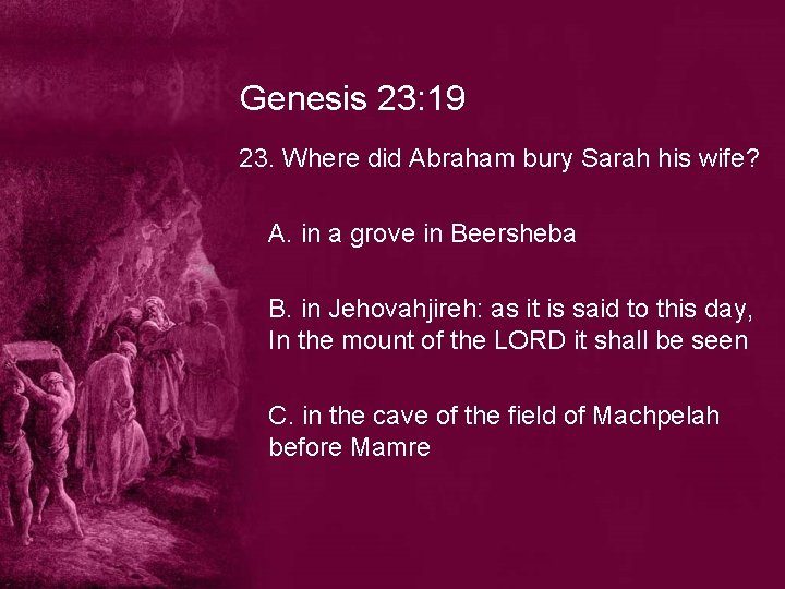 Genesis 23: 19 23. Where did Abraham bury Sarah his wife? A. in a