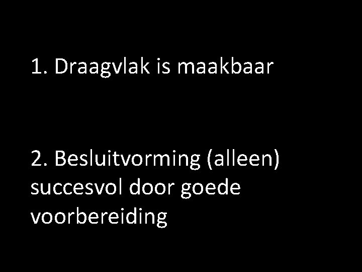 1. Draagvlak is maakbaar 2. Besluitvorming (alleen) succesvol door goede voorbereiding 