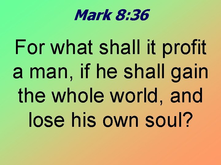 Mark 8: 36 For what shall it profit a man, if he shall gain