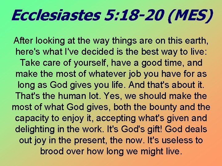 Ecclesiastes 5: 18 -20 (MES) After looking at the way things are on this