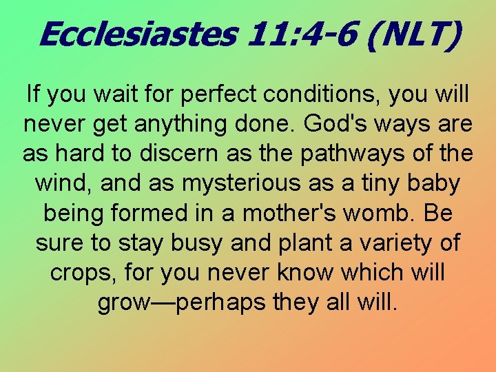 Ecclesiastes 11: 4 -6 (NLT) If you wait for perfect conditions, you will never