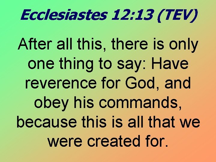 Ecclesiastes 12: 13 (TEV) After all this, there is only one thing to say: