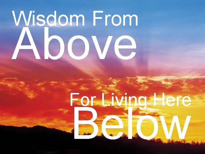 Wisdom From Above For Living Here Below 