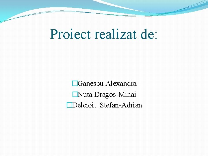 Proiect realizat de: �Ganescu Alexandra �Nuta Dragos-Mihai �Delcioiu Stefan-Adrian 