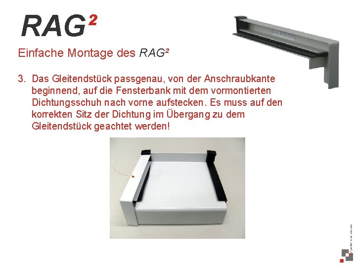 RAG² Einfache Montage des RAG² 3. Das Gleitendstück passgenau, von der Anschraubkante beginnend, auf