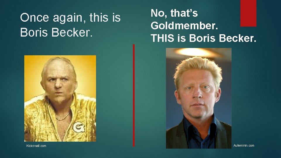 Once again, this is Boris Becker. Kickswall. com No, that’s Goldmember. THIS is Boris