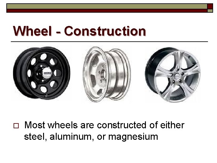 Wheel - Construction o Most wheels are constructed of either steel, aluminum, or magnesium