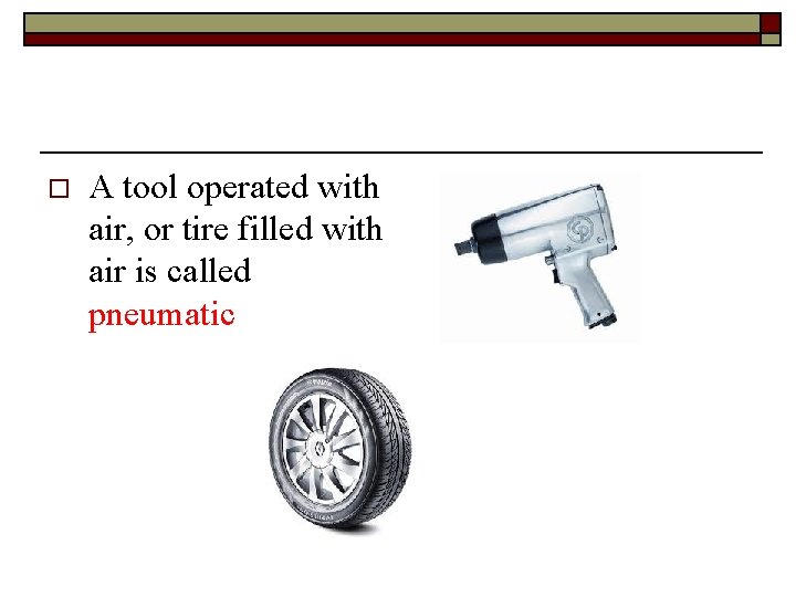o A tool operated with air, or tire filled with air is called pneumatic
