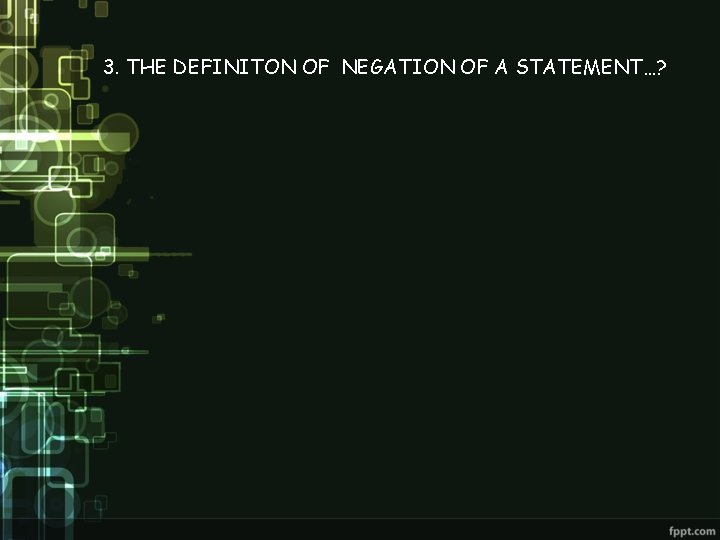 3. THE DEFINITON OF NEGATION OF A STATEMENT…? 