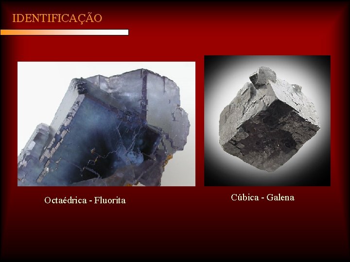 IDENTIFICAÇÃO Octaédrica - Fluorita Cúbica - Galena 