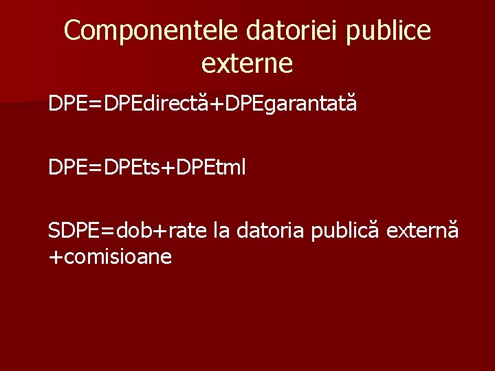 Componentele datoriei publice externe DPE=DPEdirectă+DPEgarantată DPE=DPEts+DPEtml SDPE=dob+rate la datoria publică externă +comisioane 