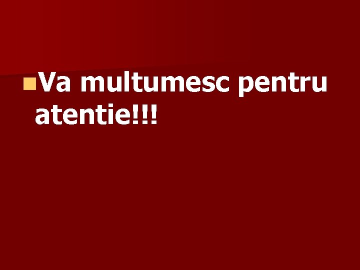 n. Va multumesc pentru atentie!!! 