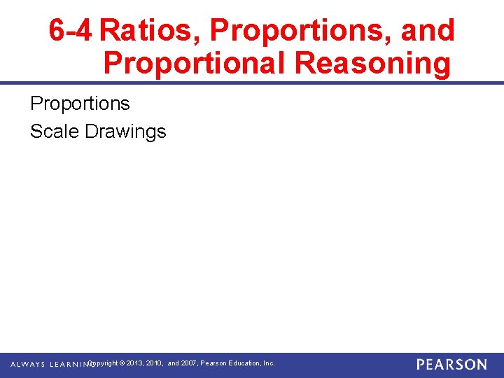 6 -4 Ratios, Proportions, and Proportional Reasoning Proportions Scale Drawings Copyright © 2013, 2010,