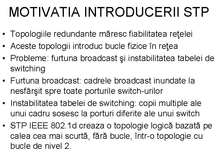 MOTIVATIA INTRODUCERII STP • Topologiile redundante măresc fiabilitatea reţelei • Aceste topologii introduc bucle