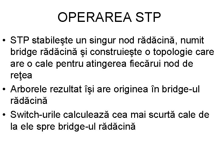 OPERAREA STP • STP stabileşte un singur nod rădăcină, numit bridge rădăcină şi construieşte