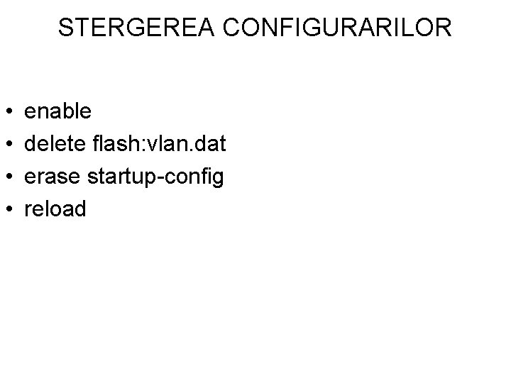 STERGEREA CONFIGURARILOR • • enable delete flash: vlan. dat erase startup-config reload 