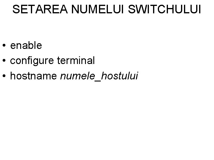 SETAREA NUMELUI SWITCHULUI • enable • configure terminal • hostname numele_hostului 