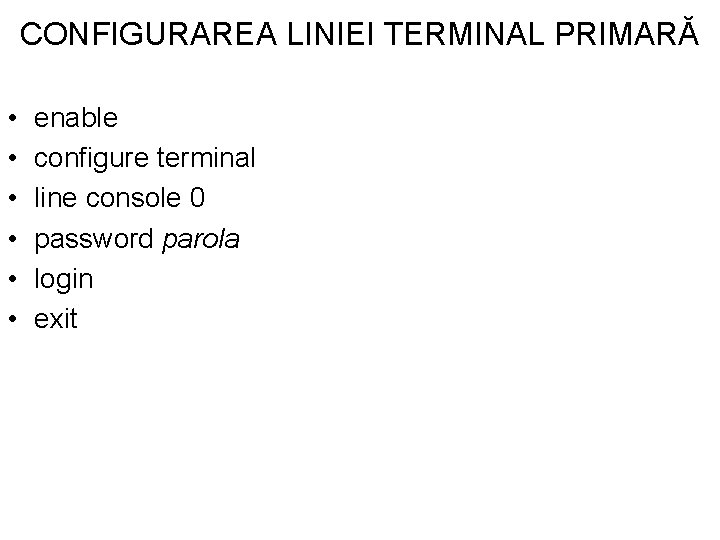 CONFIGURAREA LINIEI TERMINAL PRIMARĂ • • • enable configure terminal line console 0 password