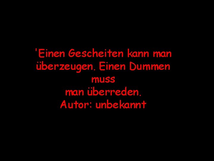 'Einen Gescheiten kann man überzeugen. Einen Dummen muss man überreden. Autor: unbekannt 