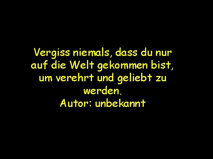 Vergiss niemals, dass du nur auf die Welt gekommen bist, um verehrt und geliebt