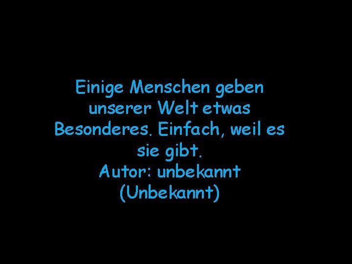 Einige Menschen geben unserer Welt etwas Besonderes. Einfach, weil es sie gibt. Autor: unbekannt