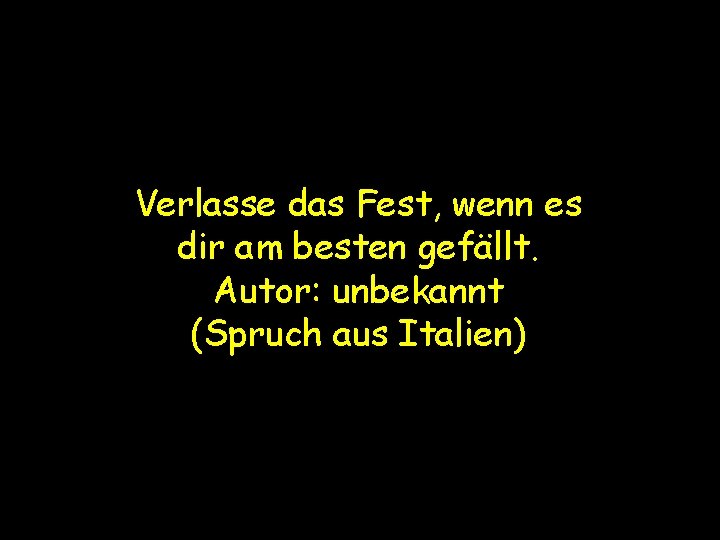 Verlasse das Fest, wenn es dir am besten gefällt. Autor: unbekannt (Spruch aus Italien)