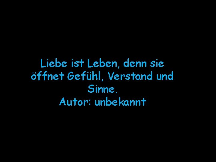 Liebe ist Leben, denn sie öffnet Gefühl, Verstand und Sinne. Autor: unbekannt 