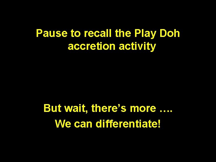 Pause to recall the Play Doh accretion activity But wait, there’s more …. We