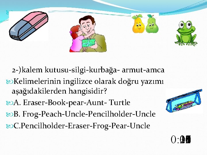  2 -)kalem kutusu-silgi-kurbağa- armut-amca Kelimelerinin ingilizce olarak doğru yazımı aşağıdakilerden hangisidir? A. Eraser-Book-pear-Aunt-