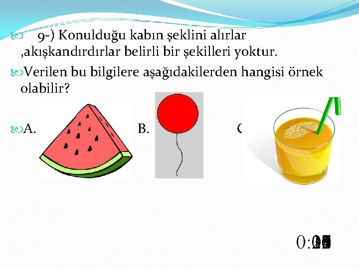  9 -) Konulduğu kabın şeklini alırlar , akışkandırdırlar belirli bir şekilleri yoktur. Verilen
