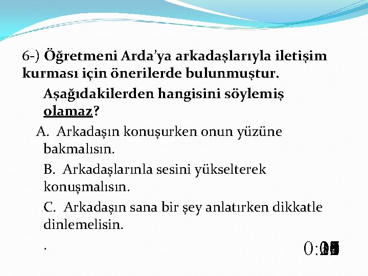 6 -) Öğretmeni Arda’ya arkadaşlarıyla iletişim kurması için önerilerde bulunmuştur. Aşağıdakilerden hangisini söylemiş olamaz?