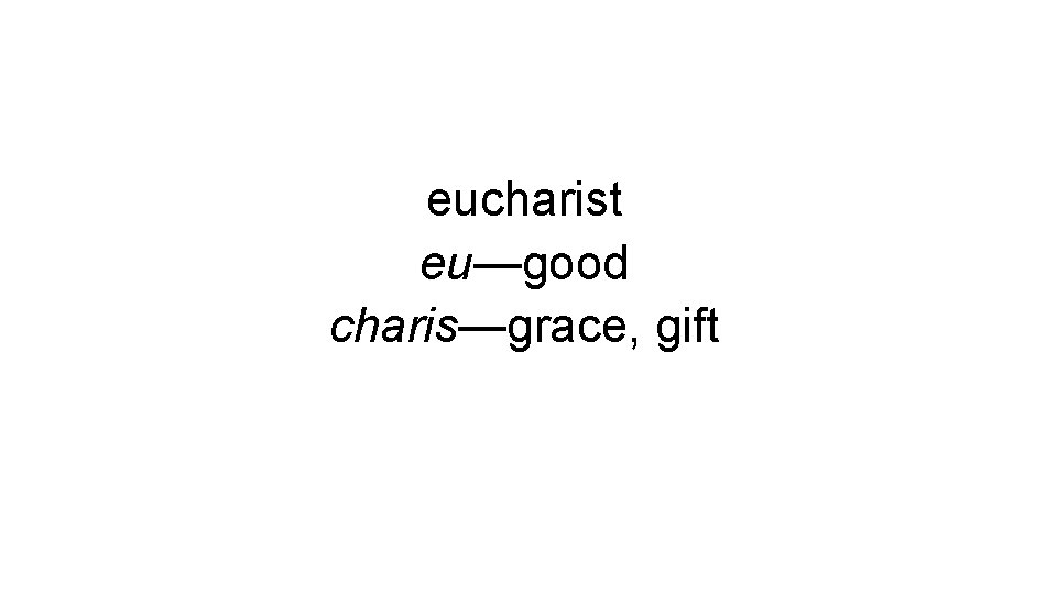 eucharist eu—good charis—grace, gift eucharist eu—good charis—grace, gift