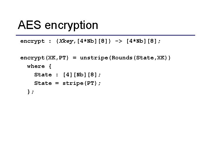 AES encryption encrypt : (Xkey, [4*Nb][8]) -> [4*Nb][8]; encrypt(XK, PT) = unstripe(Rounds(State, XK)) where