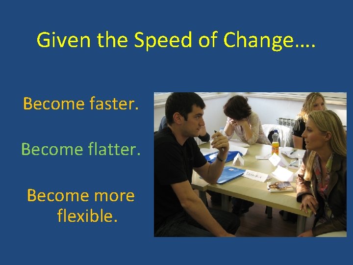 Given the Speed of Change…. Become faster. Become flatter. Become more flexible. 