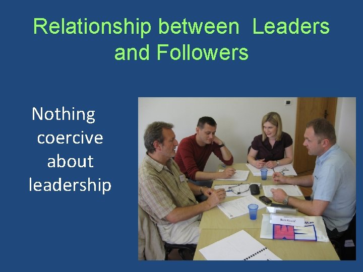 Relationship between Leaders and Followers Nothing coercive about leadership 