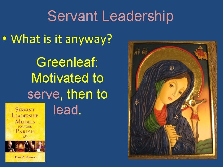 Servant Leadership • What is it anyway? Greenleaf: Motivated to serve, then to lead.