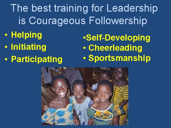 The best training for Leadership is Courageous Followership: • Helping • Initiating • Participating