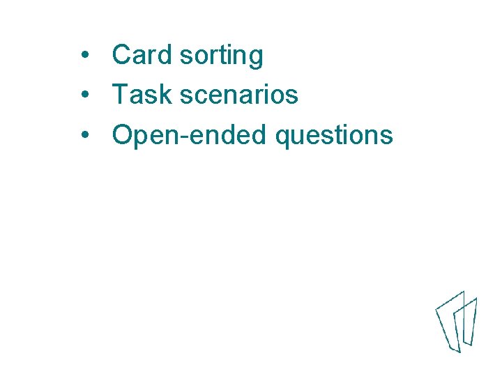  • Card sorting • Task scenarios • Open-ended questions 