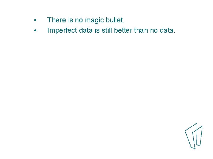  • • There is no magic bullet. Imperfect data is still better than