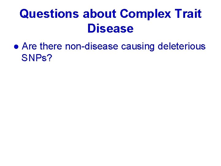 Questions about Complex Trait Disease ● Are there non-disease causing deleterious SNPs? 