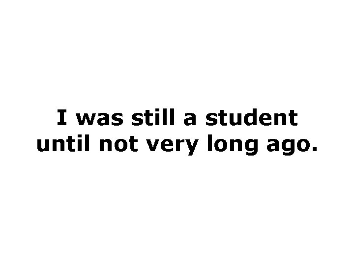 I was still a student until not very long ago. 