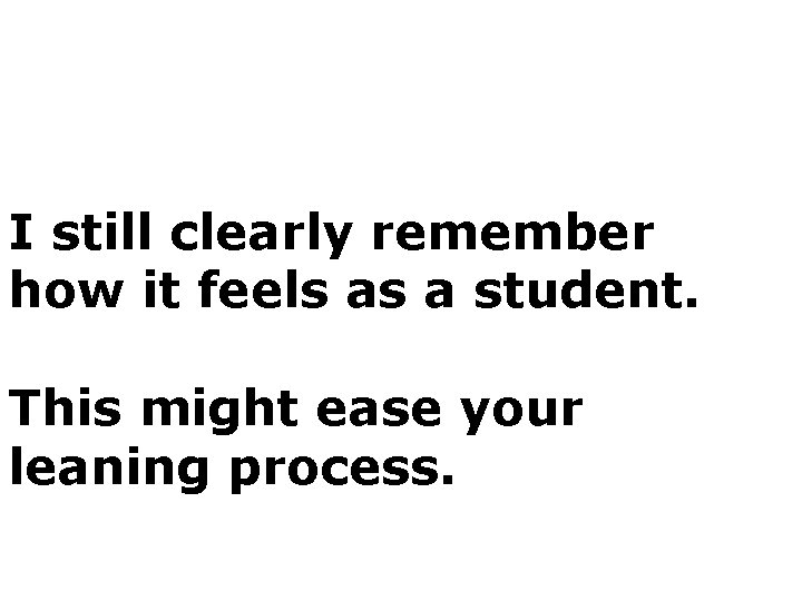 I still clearly remember how it feels as a student. This might ease your