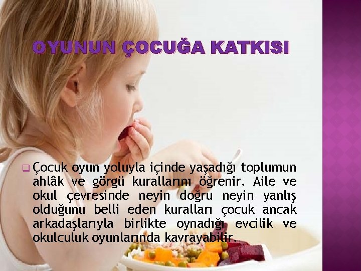 OYUNUN ÇOCUĞA KATKISI q Çocuk oyun yoluyla içinde yaşadığı toplumun ahlâk ve görgü kurallarını