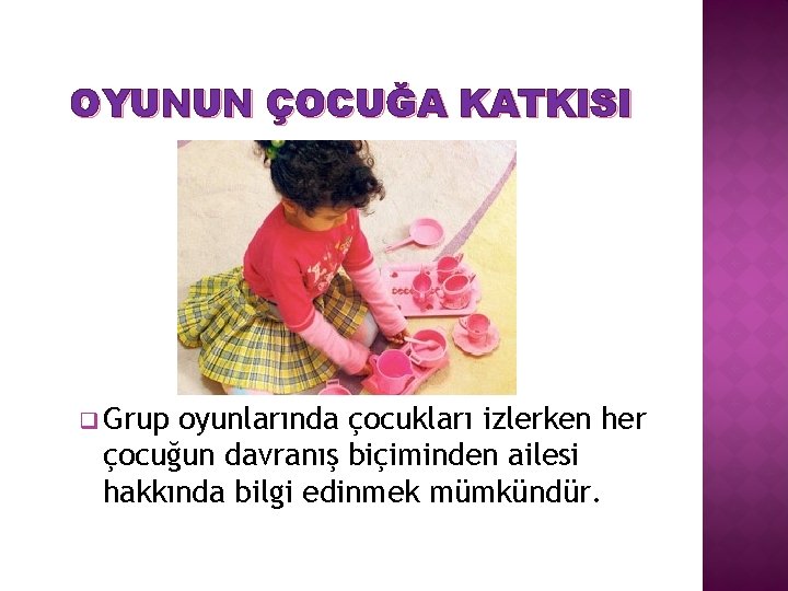 OYUNUN ÇOCUĞA KATKISI q Grup oyunlarında çocukları izlerken her çocuğun davranış biçiminden ailesi hakkında
